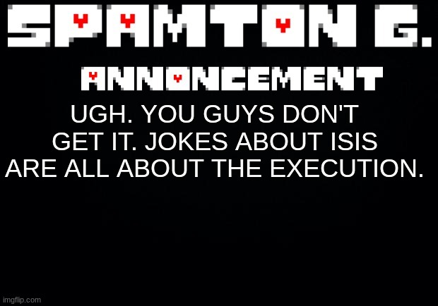 Spamton announcement temp | UGH. YOU GUYS DON'T GET IT. JOKES ABOUT ISIS ARE ALL ABOUT THE EXECUTION. | image tagged in spamton announcement temp | made w/ Imgflip meme maker