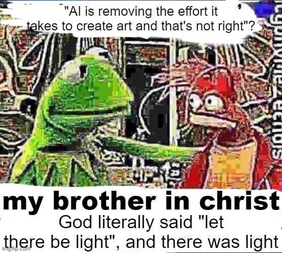 AI | "AI is removing the effort it takes to create art and that's not right"? my brother in christ; God literally said "let there be light", and there was light | image tagged in my brother in christ,artificial intelligence,funny meme,memes | made w/ Imgflip meme maker