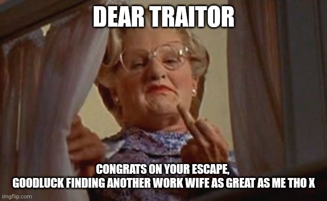 Mrs Doubtfire | DEAR TRAITOR; CONGRATS ON YOUR ESCAPE, 

GOODLUCK FINDING ANOTHER WORK WIFE AS GREAT AS ME THO X | image tagged in mrs doubtfire | made w/ Imgflip meme maker