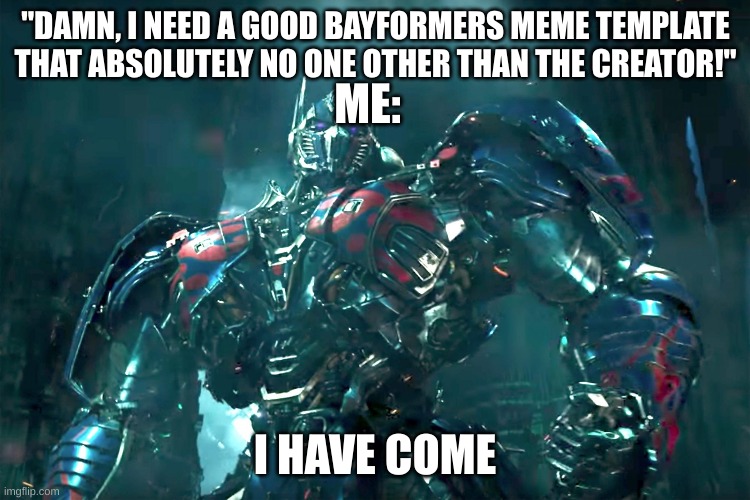 I don't know why I make them. I just want to. I need to. | ME:; "DAMN, I NEED A GOOD BAYFORMERS MEME TEMPLATE THAT ABSOLUTELY NO ONE OTHER THAN THE CREATOR!" | image tagged in optimus prime i have come | made w/ Imgflip meme maker