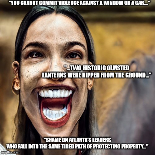 Crazy politician | "YOU CANNOT COMMIT VIOLENCE AGAINST A WINDOW OR A CAR...."; "...TWO HISTORIC OLMSTED LANTERNS WERE RIPPED FROM THE GROUND..."; "SHAME ON ATLANTA'S LEADERS WHO FALL INTO THE SAME TIRED PATH OF PROTECTING PROPERTY..." | image tagged in crazy politician | made w/ Imgflip meme maker