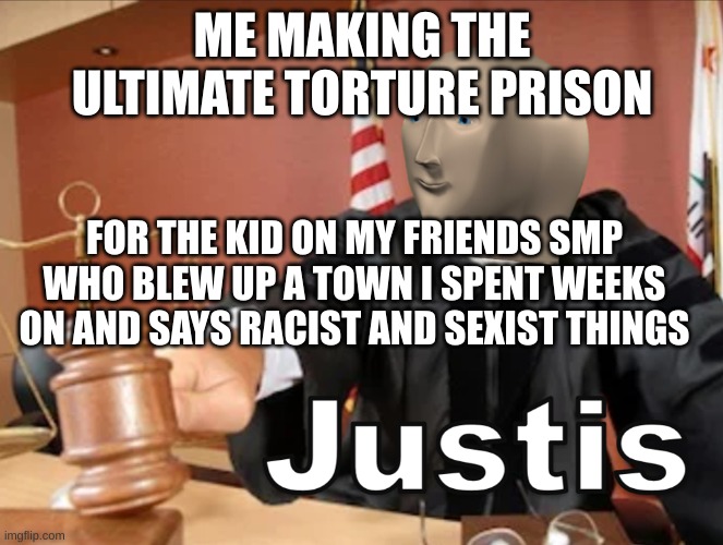 Meme man Justis | ME MAKING THE ULTIMATE TORTURE PRISON; FOR THE KID ON MY FRIENDS SMP WHO BLEW UP A TOWN I SPENT WEEKS ON AND SAYS RACIST AND SEXIST THINGS | image tagged in meme man justis | made w/ Imgflip meme maker