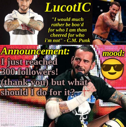 LucotIC's "C.M. Punk" announcement temp 16# | I just reached 300 followers! (thank you) but what should I do for it? 😎 | image tagged in lucotic's c m punk announcement temp 16 | made w/ Imgflip meme maker