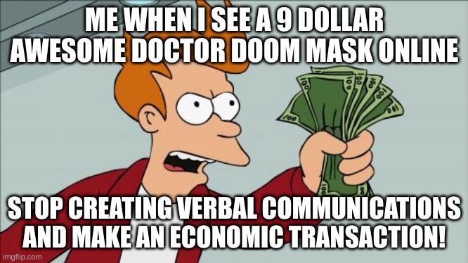 Shut Up And Take My Money Fry | ME WHEN I SEE A 9 DOLLAR AWESOME DOCTOR DOOM MASK ONLINE; STOP CREATING VERBAL COMMUNICATIONS AND MAKE AN ECONOMIC TRANSACTION! | image tagged in memes,shut up and take my money fry | made w/ Imgflip meme maker