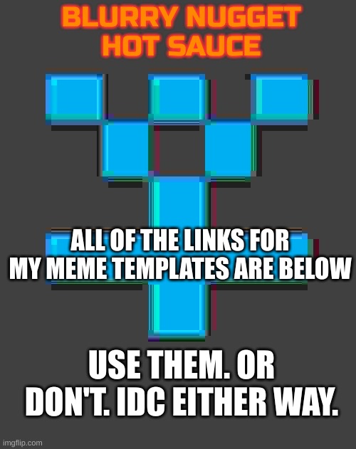 blurry-nugget-hot-sauce announcement template | ALL OF THE LINKS FOR MY MEME TEMPLATES ARE BELOW; USE THEM. OR DON'T. IDC EITHER WAY. | image tagged in blurry-nugget-hot-sauce announcement template | made w/ Imgflip meme maker