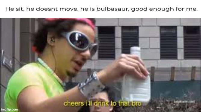 He is bulbasaur | image tagged in cheers i'll drink to that bro | made w/ Imgflip meme maker