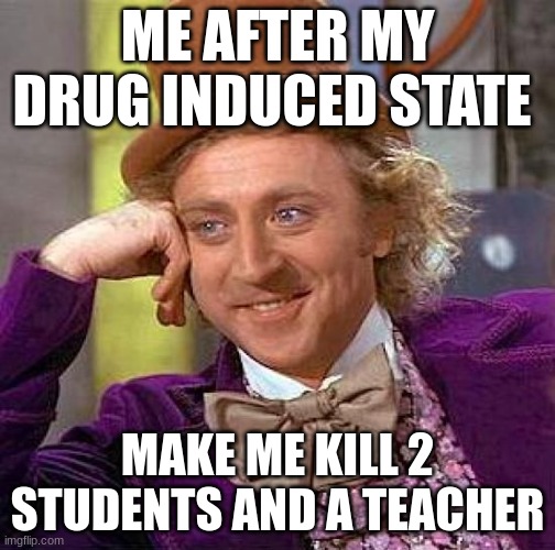 Creepy Condescending Wonka Meme | ME AFTER MY DRUG INDUCED STATE; MAKE ME KILL 2 STUDENTS AND A TEACHER | image tagged in memes,creepy condescending wonka | made w/ Imgflip meme maker