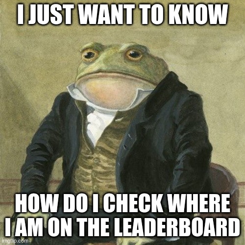 Gentlemen, it is with great pleasure to inform you that | I JUST WANT TO KNOW; HOW DO I CHECK WHERE I AM ON THE LEADERBOARD | image tagged in gentlemen it is with great pleasure to inform you that | made w/ Imgflip meme maker