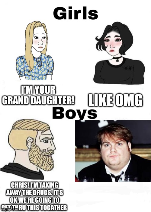 Girls vs Boys | I’M YOUR GRAND DAUGHTER! LIKE OMG; CHRIS! I’M TAKING AWAY THE DRUGS. IT’S OK WE’RE GOING TO GET THRU THIS TOGATHER | image tagged in girls vs boys,memes | made w/ Imgflip meme maker