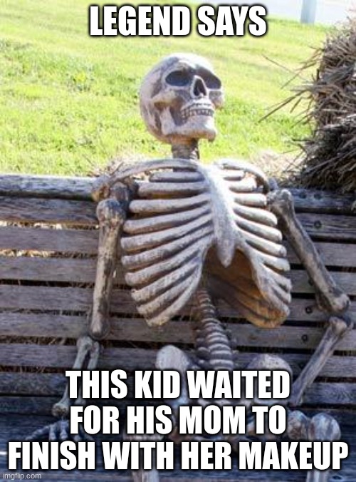 Waiting Skeleton | LEGEND SAYS; THIS KID WAITED FOR HIS MOM TO FINISH WITH HER MAKEUP | image tagged in memes,waiting skeleton | made w/ Imgflip meme maker