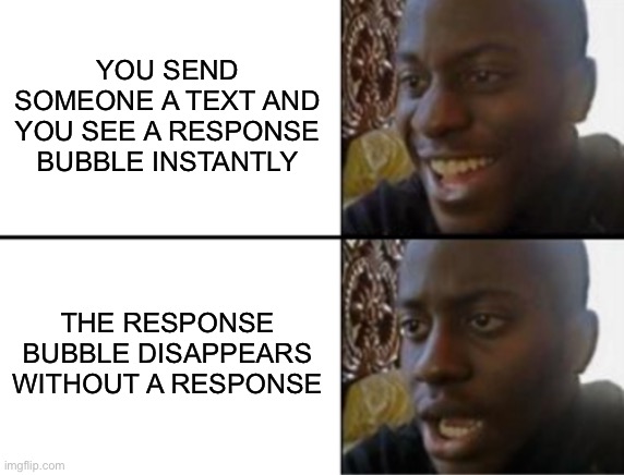 Text Message With No Response | YOU SEND SOMEONE A TEXT AND YOU SEE A RESPONSE BUBBLE INSTANTLY; THE RESPONSE BUBBLE DISAPPEARS WITHOUT A RESPONSE | image tagged in oh yeah oh no,text message,bubble response,iphone,no response | made w/ Imgflip meme maker