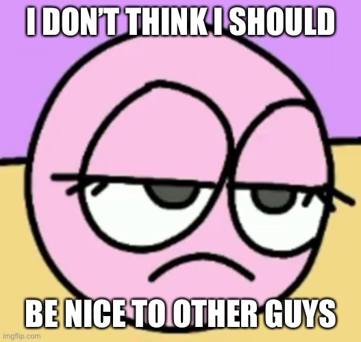 Bubble should not be nice to other guys | I DON’T THINK I SHOULD; BE NICE TO OTHER GUYS | image tagged in not amused bubble | made w/ Imgflip meme maker