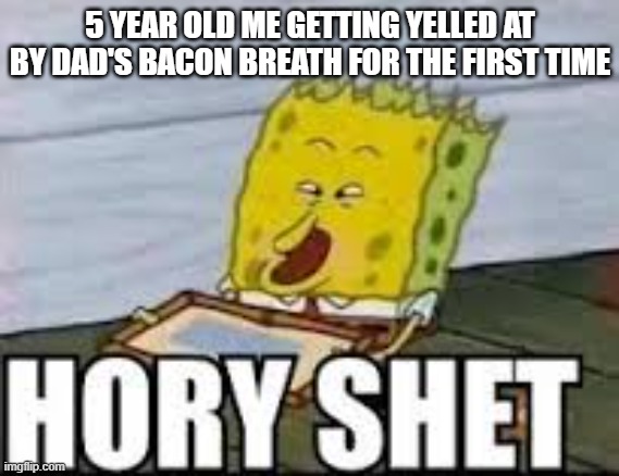 hory shet | 5 YEAR OLD ME GETTING YELLED AT BY DAD'S BACON BREATH FOR THE FIRST TIME | image tagged in hory shet | made w/ Imgflip meme maker