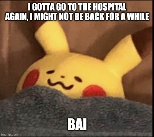 I don't like the hospital ;-; | I GOTTA GO TO THE HOSPITAL AGAIN, I MIGHT NOT BE BACK FOR A WHILE; BAI | image tagged in pikachu sleep | made w/ Imgflip meme maker