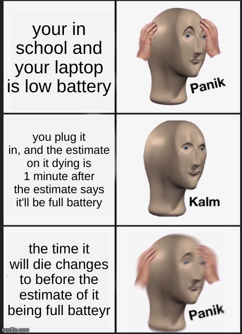 Panik Kalm Panik | your in school and your laptop is low battery; you plug it in, and the estimate on it dying is 1 minute after the estimate says it'll be full battery; the time it will die changes to before the estimate of it being full battery | image tagged in memes,panik kalm panik | made w/ Imgflip meme maker