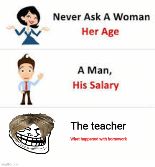 Never ask a woman her age | The teacher; What happened with homework | image tagged in never ask a woman her age | made w/ Imgflip meme maker