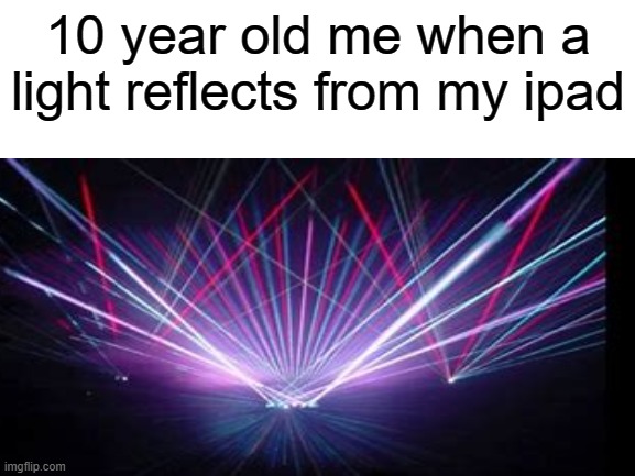 10 year old me when a light reflects from my ipad | image tagged in true | made w/ Imgflip meme maker