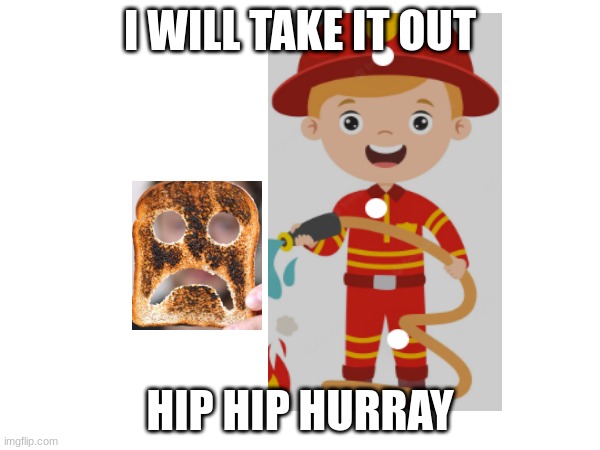 When a toast catches on fire at school | I WILL TAKE IT OUT; HIP HIP HURRAY | image tagged in funny meme | made w/ Imgflip meme maker