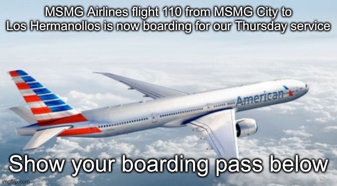 American Airlines Jet | MSMG Airlines flight 110 from MSMG City to Los Hermanollos is now boarding for our Thursday service; Show your boarding pass below | image tagged in american airlines jet | made w/ Imgflip meme maker