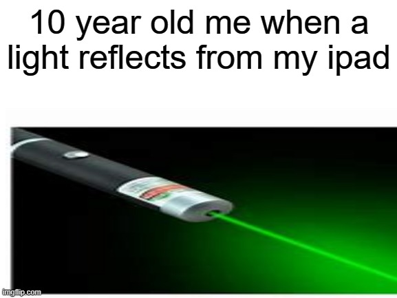 10 year old me when a light reflects from my ipad | image tagged in true | made w/ Imgflip meme maker