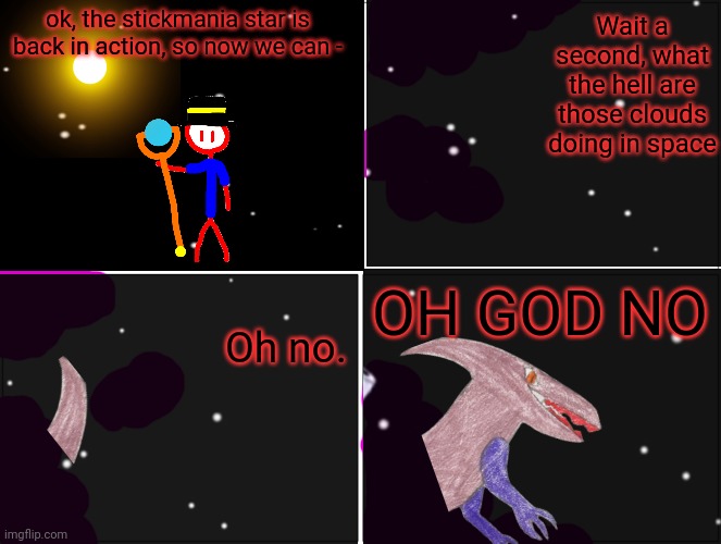 the scourge has returned.... (inky note: The Scourge has also started it rampage) | ok, the stickmania star is back in action, so now we can -; Wait a second, what the hell are those clouds doing in space; OH GOD NO; Oh no. | made w/ Imgflip meme maker