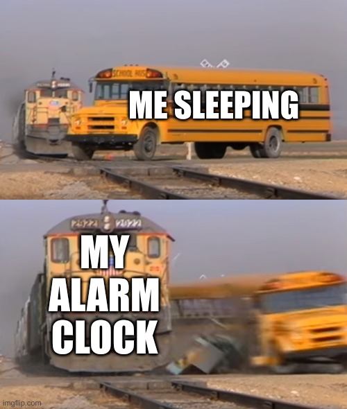 relatable | ME SLEEPING; MY ALARM CLOCK | image tagged in a train hitting a school bus | made w/ Imgflip meme maker