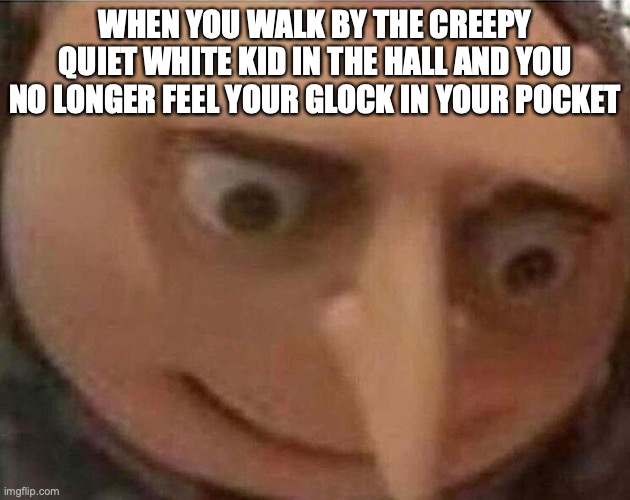 gru meme | WHEN YOU WALK BY THE CREEPY QUIET WHITE KID IN THE HALL AND YOU NO LONGER FEEL YOUR GLOCK IN YOUR POCKET | image tagged in gru meme | made w/ Imgflip meme maker