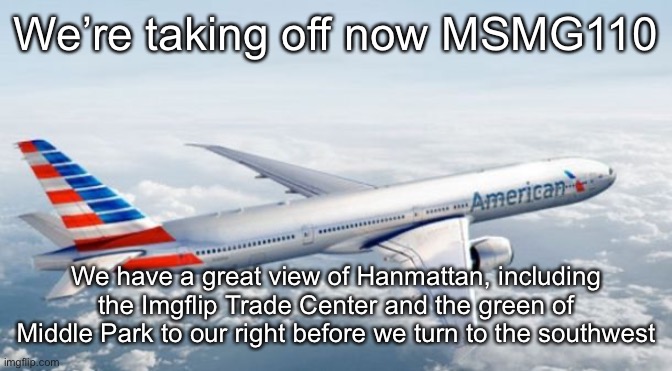 American Airlines Jet | We’re taking off now MSMG110; We have a great view of Hanmattan, including the Imgflip Trade Center and the green of Middle Park to our right before we turn to the southwest | image tagged in american airlines jet | made w/ Imgflip meme maker
