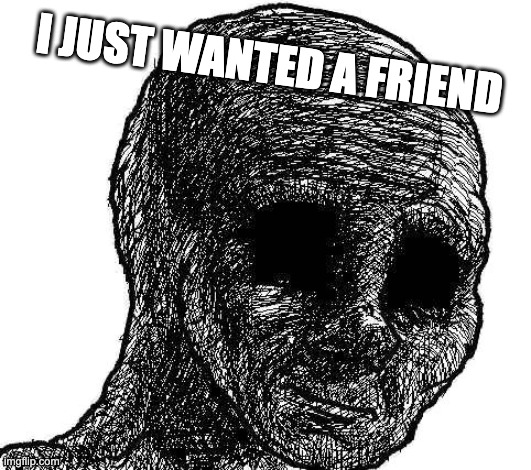 I just wanted a friend | I JUST WANTED A FRIEND | image tagged in withered wojak | made w/ Imgflip meme maker