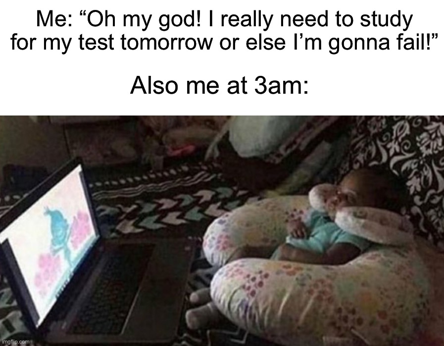 Friendly reminder: make sure to study for your test tomorrow |  Me: “Oh my god! I really need to study for my test tomorrow or else I’m gonna fail!”; Also me at 3am: | image tagged in memes,funny,true story,relatable memes,school,funny memes | made w/ Imgflip meme maker