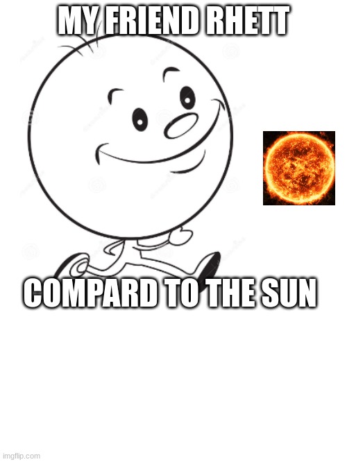 MY FRIEND RHETT; COMPARD TO THE SUN | image tagged in funny meme | made w/ Imgflip meme maker