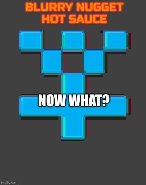 I don't know what to do | NOW WHAT? | image tagged in blurry-nugget-hot-sauce announcement template | made w/ Imgflip meme maker