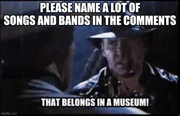 This is the music museum. Come here to preserve timeless works of art. | PLEASE NAME A LOT OF SONGS AND BANDS IN THE COMMENTS | image tagged in it belongs in a museum,music | made w/ Imgflip meme maker
