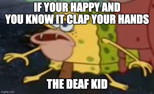 Spongegar | IF YOUR HAPPY AND YOU KNOW IT CLAP YOUR HANDS; THE DEAF KID | image tagged in memes,spongegar | made w/ Imgflip meme maker
