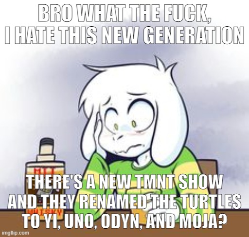 what the hell man | BRO WHAT THE FUCK, I HATE THIS NEW GENERATION; THERE'S A NEW TMNT SHOW AND THEY RENAMED THE TURTLES TO YI, UNO, ODYN, AND MOJA? | image tagged in me drinking | made w/ Imgflip meme maker