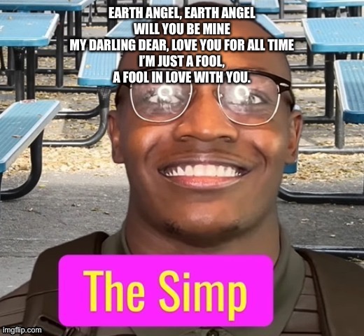 The Simp | EARTH ANGEL, EARTH ANGEL
WILL YOU BE MINE
MY DARLING DEAR, LOVE YOU FOR ALL TIME
I’M JUST A FOOL,
A FOOL IN LOVE WITH YOU. | image tagged in the simp | made w/ Imgflip meme maker