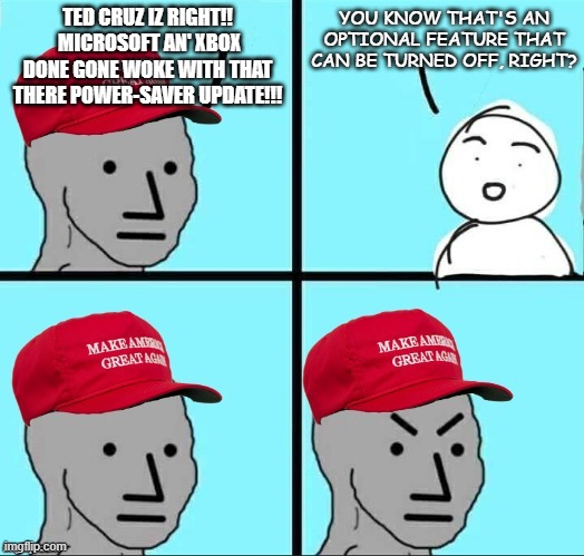 Because heaven forfend one might opt for a utility feature that would save electricity and make their Xbox last longer... | TED CRUZ IZ RIGHT!!  MICROSOFT AN' XBOX DONE GONE WOKE WITH THAT THERE POWER-SAVER UPDATE!!! YOU KNOW THAT'S AN OPTIONAL FEATURE THAT CAN BE TURNED OFF, RIGHT? | image tagged in maga npc an an0nym0us template,ted cruz sucks | made w/ Imgflip meme maker