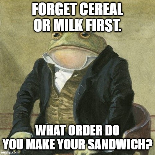 veggies must never touch the bread | FORGET CEREAL OR MILK FIRST. WHAT ORDER DO YOU MAKE YOUR SANDWICH? | image tagged in gentlemen it is with great pleasure to inform you that | made w/ Imgflip meme maker