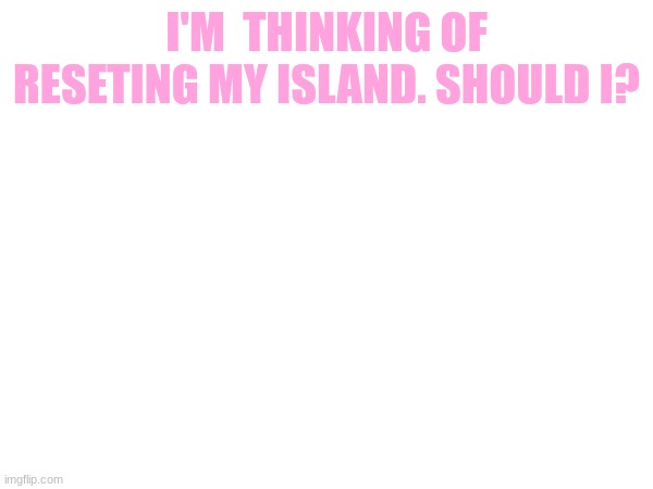I'M THINKING OF RESETTING MY ISLAND. SHOULD I? | image tagged in animal crossing | made w/ Imgflip meme maker