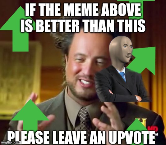 Leave an upvote | IF THE MEME ABOVE IS BETTER THAN THIS; PLEASE LEAVE AN UPVOTE | image tagged in memes,ancient aliens | made w/ Imgflip meme maker