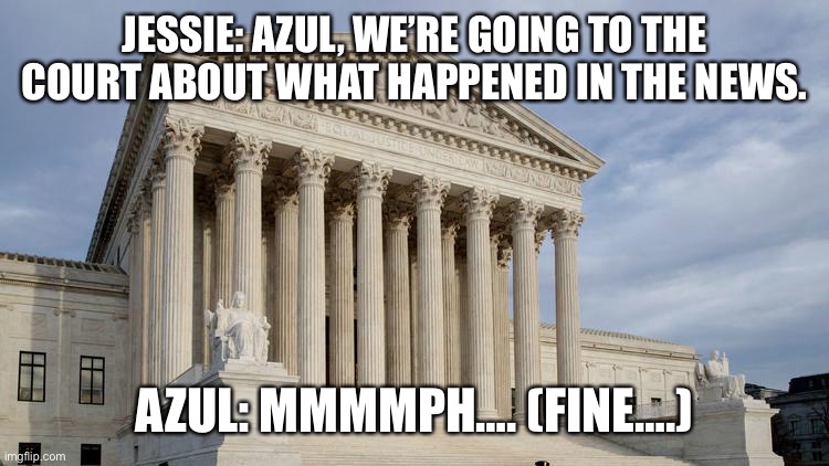 Going to court | JESSIE: AZUL, WE’RE GOING TO THE COURT ABOUT WHAT HAPPENED IN THE NEWS. AZUL: MMMMPH…. (FINE….) | image tagged in supreme court | made w/ Imgflip meme maker