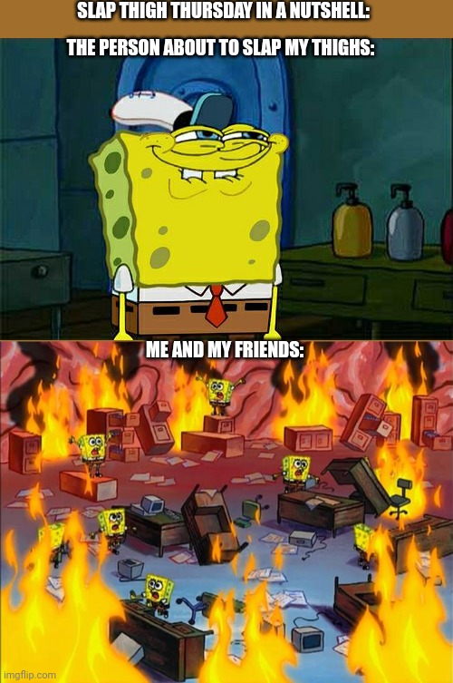 spongebob fire | SLAP THIGH THURSDAY IN A NUTSHELL:; THE PERSON ABOUT TO SLAP MY THIGHS:; ME AND MY FRIENDS: | image tagged in spongebob fire | made w/ Imgflip meme maker