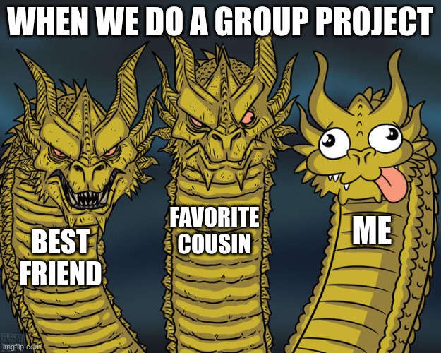 School Project | WHEN WE DO A GROUP PROJECT; FAVORITE COUSIN; ME; BEST FRIEND | image tagged in three-headed dragon | made w/ Imgflip meme maker