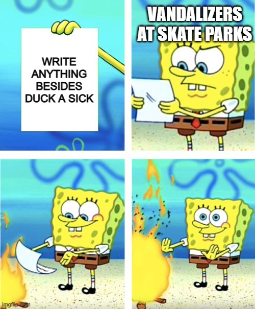 Spongebob Burning Paper |  VANDALIZERS AT SKATE PARKS; WRITE ANYTHING BESIDES DUCK A SICK | image tagged in spongebob burning paper,skateboarding,vandalism,they re the same thing,funny,idiots | made w/ Imgflip meme maker