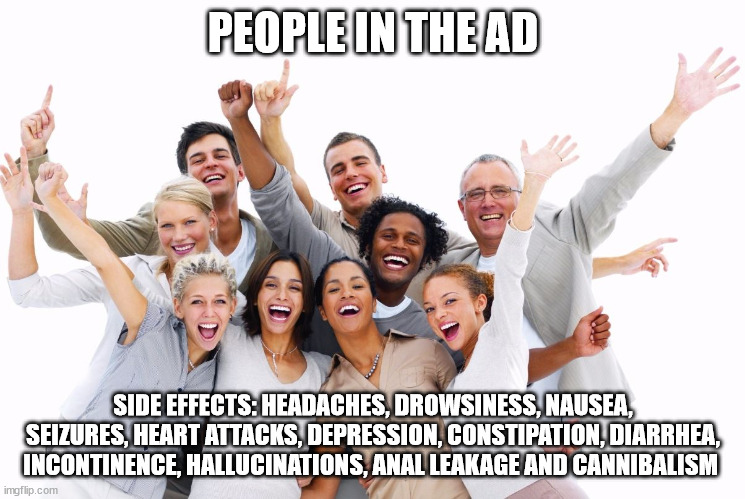 Side Effects | PEOPLE IN THE AD; SIDE EFFECTS: HEADACHES, DROWSINESS, NAUSEA, SEIZURES, HEART ATTACKS, DEPRESSION, CONSTIPATION, DIARRHEA, INCONTINENCE, HALLUCINATIONS, ANAL LEAKAGE AND CANNIBALISM | image tagged in side effects | made w/ Imgflip meme maker