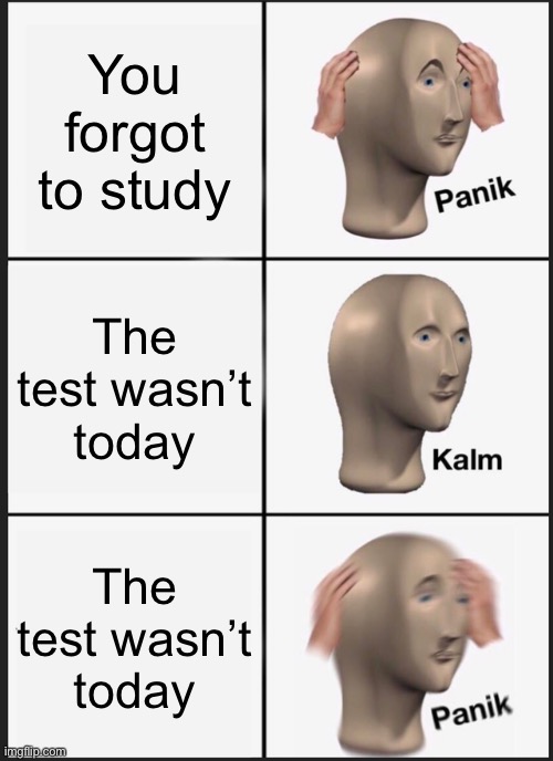 Panik Kalm Panik | You forgot to study; The test wasn’t today; The test wasn’t today | image tagged in memes,panik kalm panik | made w/ Imgflip meme maker