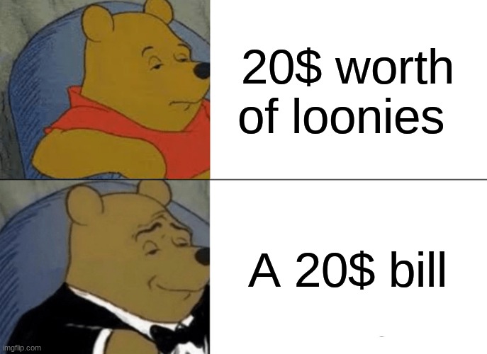 Is it just me? | 20$ worth of loonies; A 20$ bill | image tagged in memes,tuxedo winnie the pooh | made w/ Imgflip meme maker