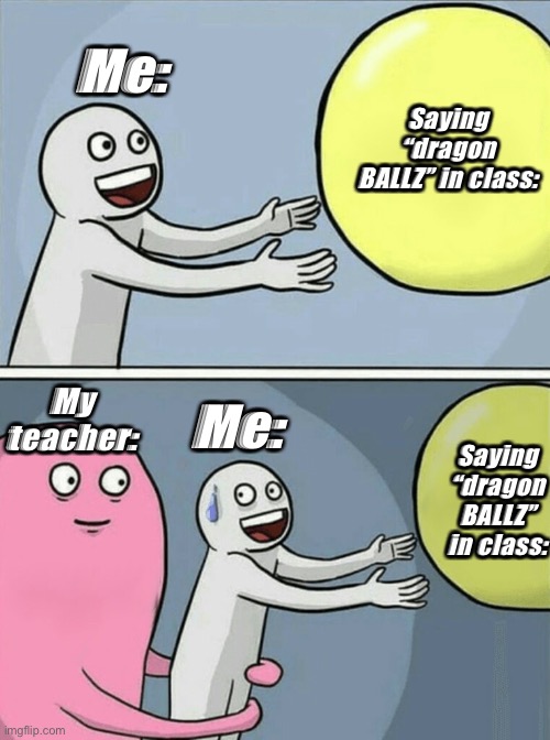Oh no teacher caught me- | Me:; Saying “dragon BALLZ” in class:; My teacher:; Me:; Saying “dragon BALLZ” in class: | image tagged in memes,running away balloon | made w/ Imgflip meme maker