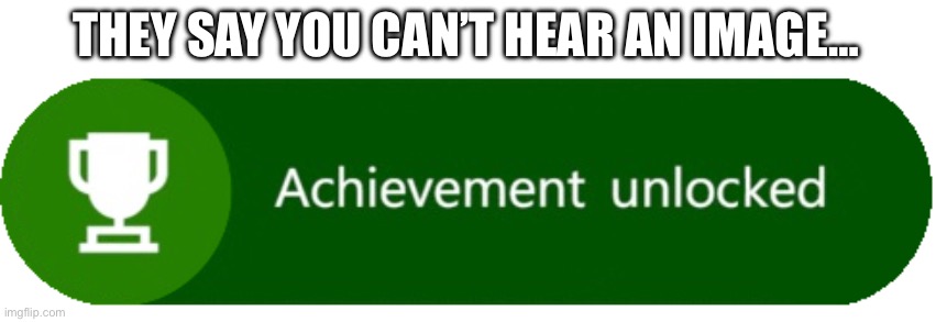 Xbox Achievement Unlocked | THEY SAY YOU CAN’T HEAR AN IMAGE… | image tagged in xbox,xbox one,xbox one achievement,achievement unlocked,achievement | made w/ Imgflip meme maker