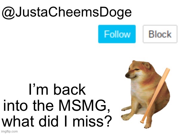 I’m back into the MSMG. I think i missed alot | I’m back into the MSMG, what did I miss? | image tagged in justacheemsdoge annoucement template,memes,msmg,imgflip,justacheemsdoge,return | made w/ Imgflip meme maker